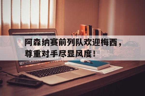 随机阿森纳赛前列队欢迎梅西，尊重对手尽显风度！