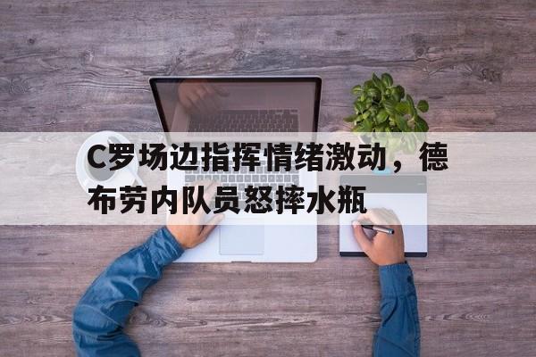 随机C罗场边指挥情绪激动，德布劳内队员怒摔水瓶