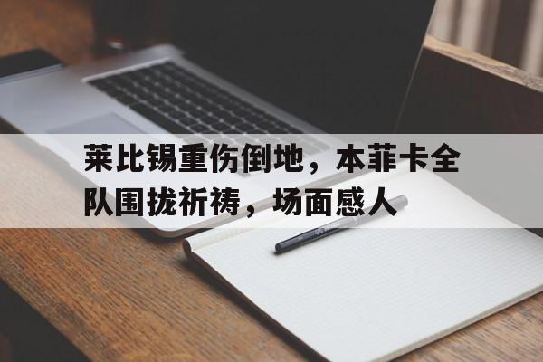 随机莱比锡重伤倒地，本菲卡全队围拢祈祷，场面感人
